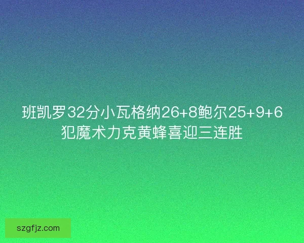 班凯罗32分小瓦格纳26+8鲍尔25+9+6犯魔术力克黄蜂喜迎三连胜
