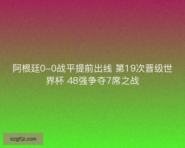 阿根廷0-0战平提前出线 第19次晋级世界杯 48强争夺7席之战