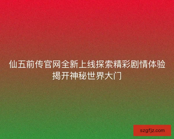 仙五前传官网全新上线探索精彩剧情体验揭开神秘世界大门