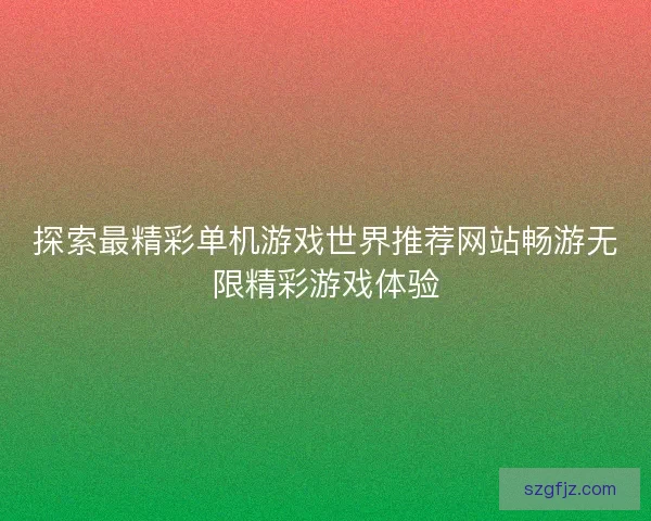 探索最精彩单机游戏世界推荐网站畅游无限精彩游戏体验