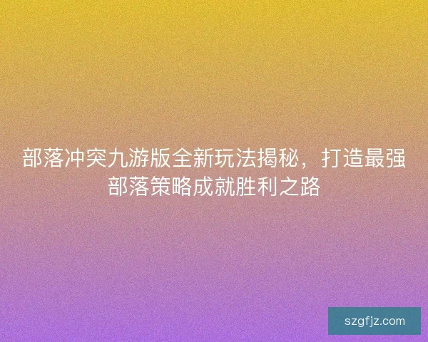 部落冲突九游版全新玩法揭秘，打造最强部落策略成就胜利之路