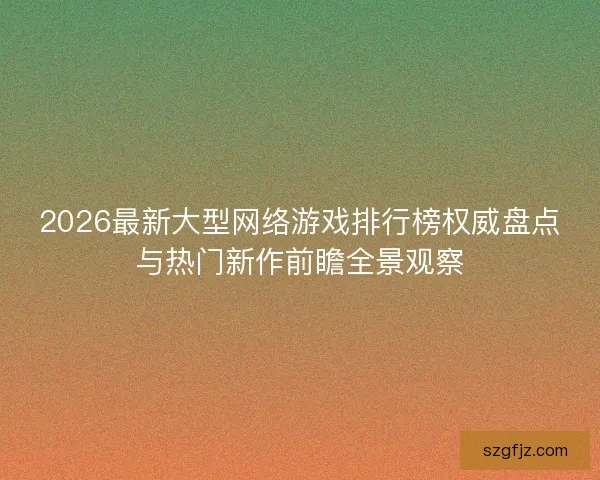 2026最新大型网络游戏排行榜权威盘点与热门新作前瞻全景观察