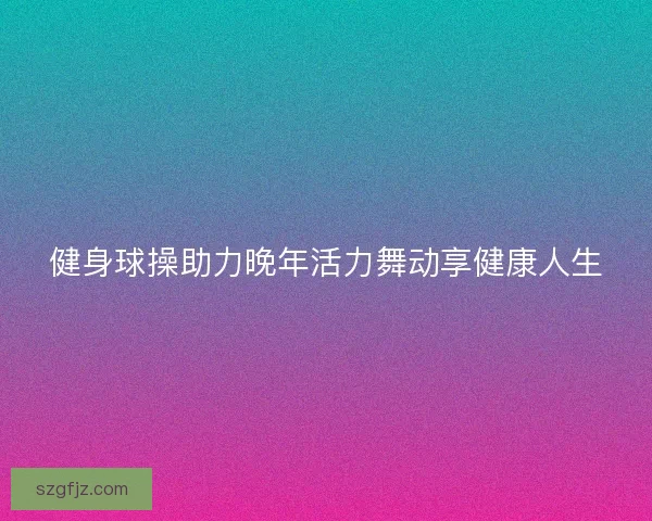 健身球操助力晚年活力舞动享健康人生