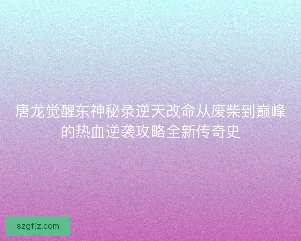 唐龙觉醒东神秘录逆天改命从废柴到巅峰的热血逆袭攻略全新传奇史