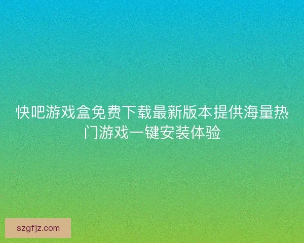 快吧游戏盒免费下载最新版本提供海量热门游戏一键安装体验