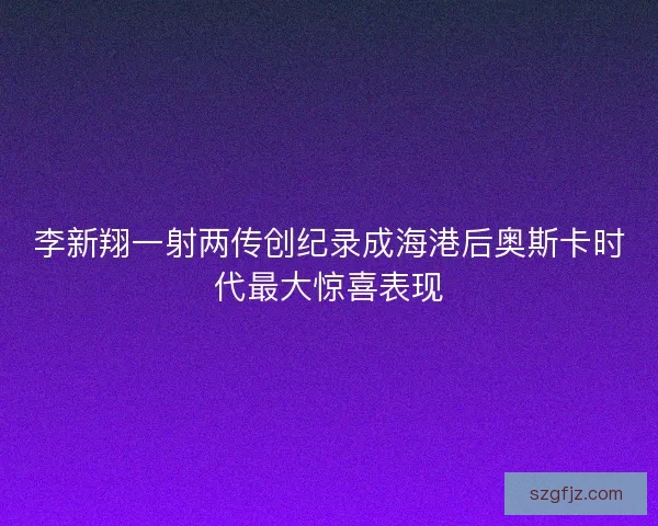李新翔一射两传创纪录成海港后奥斯卡时代最大惊喜表现