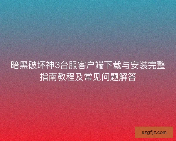 暗黑破坏神3台服客户端下载与安装完整指南教程及常见问题解答