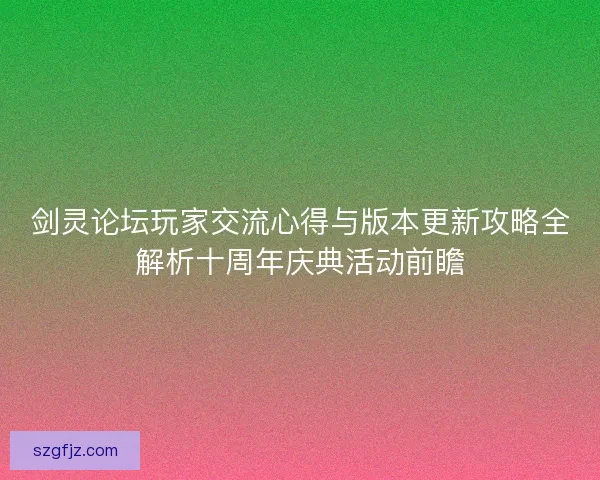 剑灵论坛玩家交流心得与版本更新攻略全解析十周年庆典活动前瞻